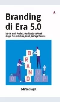 Branding di Era 5.0 Ide-Ide untuk Meningkatkan Kesadaran Merek dengan Cara Sederhana, Murah, dan Tepat Sasaran / Edi Sudrajat